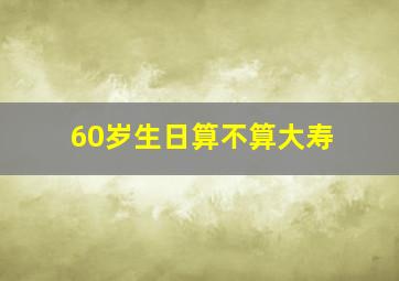 60岁生日算不算大寿