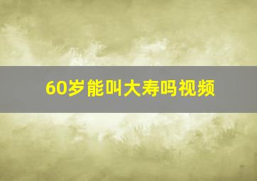 60岁能叫大寿吗视频