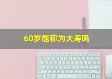 60岁能称为大寿吗