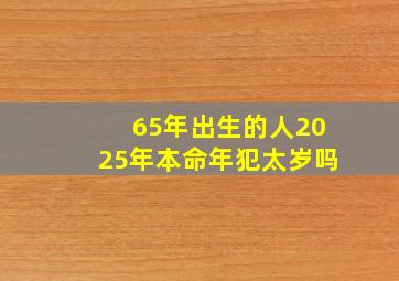 65年出生的人2025年本命年犯太岁吗