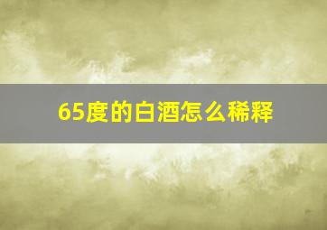 65度的白酒怎么稀释