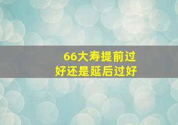 66大寿提前过好还是延后过好