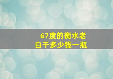 67度的衡水老白干多少钱一瓶