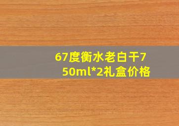 67度衡水老白干750ml*2礼盒价格