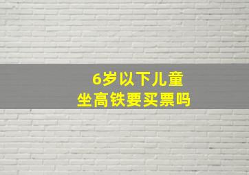 6岁以下儿童坐高铁要买票吗