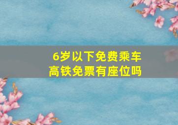 6岁以下免费乘车高铁免票有座位吗