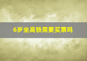 6岁坐高铁需要买票吗