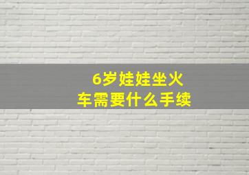 6岁娃娃坐火车需要什么手续