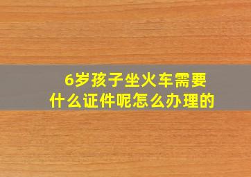 6岁孩子坐火车需要什么证件呢怎么办理的