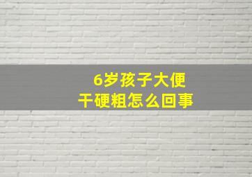 6岁孩子大便干硬粗怎么回事