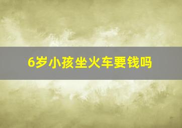 6岁小孩坐火车要钱吗