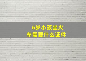 6岁小孩坐火车需要什么证件