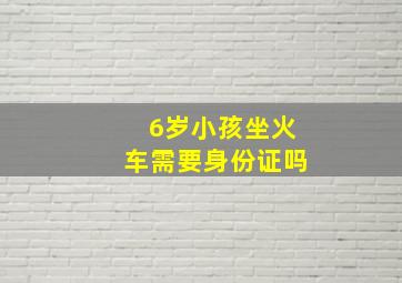 6岁小孩坐火车需要身份证吗