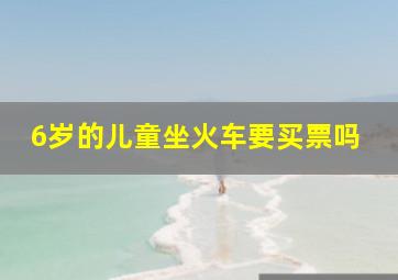 6岁的儿童坐火车要买票吗