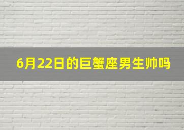 6月22日的巨蟹座男生帅吗