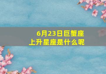 6月23日巨蟹座上升星座是什么呢