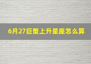 6月27巨蟹上升星座怎么算