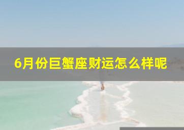 6月份巨蟹座财运怎么样呢