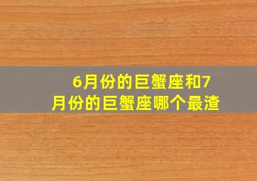 6月份的巨蟹座和7月份的巨蟹座哪个最渣