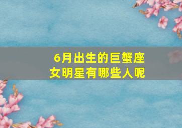 6月出生的巨蟹座女明星有哪些人呢