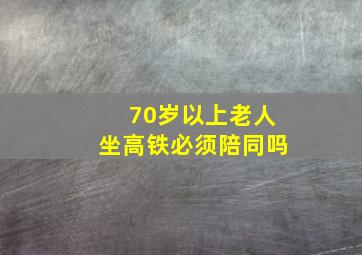 70岁以上老人坐高铁必须陪同吗