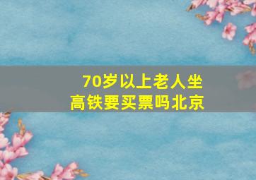 70岁以上老人坐高铁要买票吗北京