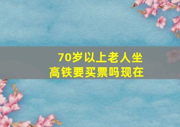 70岁以上老人坐高铁要买票吗现在