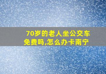 70岁的老人坐公交车免费吗,怎么办卡南宁