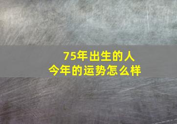 75年出生的人今年的运势怎么样