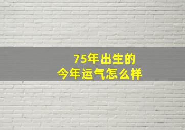 75年出生的今年运气怎么样