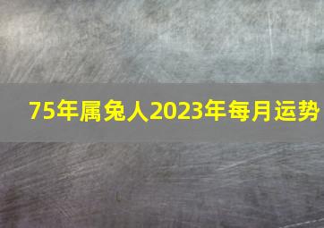 75年属兔人2023年每月运势