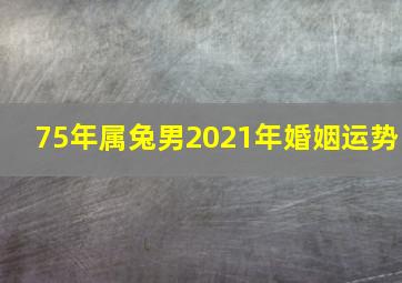 75年属兔男2021年婚姻运势