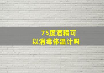 75度酒精可以消毒体温计吗