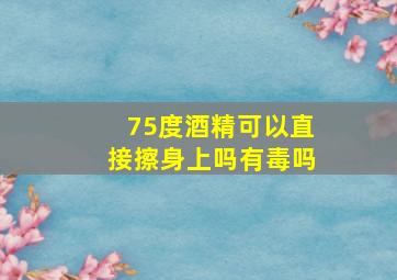 75度酒精可以直接擦身上吗有毒吗