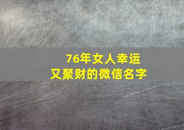 76年女人幸运又聚财的微信名字