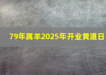 79年属羊2025年开业黄道日