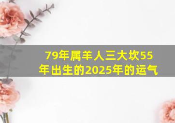 79年属羊人三大坎55年出生的2025年的运气