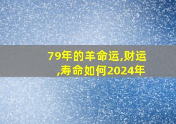 79年的羊命运,财运,寿命如何2024年