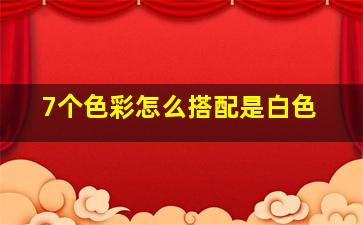 7个色彩怎么搭配是白色