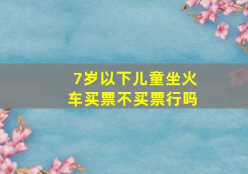 7岁以下儿童坐火车买票不买票行吗