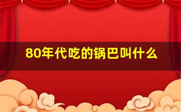 80年代吃的锅巴叫什么