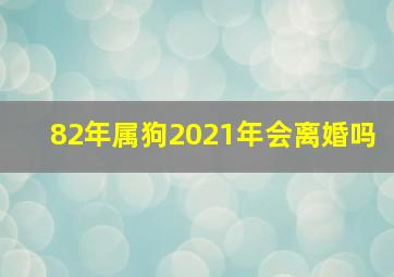 82年属狗2021年会离婚吗