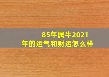 85年属牛2021年的运气和财运怎么样