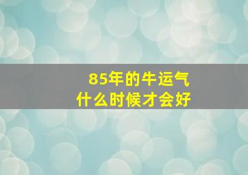 85年的牛运气什么时候才会好