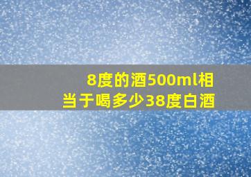 8度的酒500ml相当于喝多少38度白酒