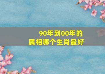 90年到00年的属相哪个生肖最好