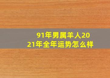 91年男属羊人2021年全年运势怎么样