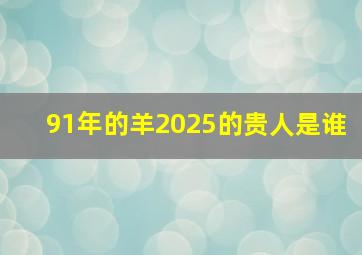 91年的羊2025的贵人是谁