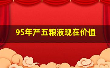 95年产五粮液现在价值