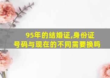 95年的结婚证,身份证号码与现在的不同需要换吗